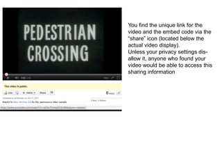 You find the unique link for the
video and the embed code via the
“share” icon (located below the
actual video display).
Unless your privacy settings dis-
allow it, anyone who found your
video would be able to access this
sharing information
 