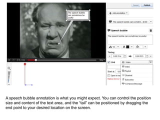 A speech bubble annotation is what you might expect. You can control the position
size and content of the text area, and the “tail” can be positioned by dragging the
end point to your desired location on the screen.
 