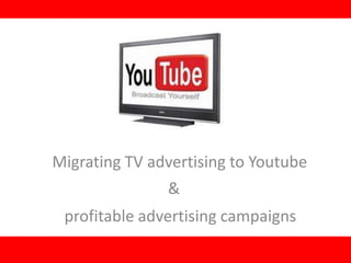 Migrating TV advertising to Youtube
               &
 profitable advertising campaigns
 