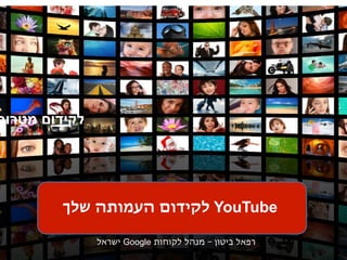 ‫לקידום מטרות‬




                          ‫‪ YouTube‬לקידום העמותה שלך‬
   ‫‪YouTube Confidential and Proprietary‬‬
                                          ‫מנהל לקוחות ‪ Google‬ישראל‬   ‫רפאל ביטון‬
 