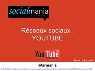 Réseaux sociaux :
                                   YOUTUBE


                                                                                                                   Extrait de formation

                                                           @armania
01 48 07 40 40armania@armania.comhttp://www.armania.com/http://www.socialmania.frhttp://www.facebook.com/armania360http://twitter.com/armania_360
 