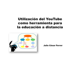 Utilización del YouTube
 como herramienta para
la educación a distancia




             Julio César Ferrer
 