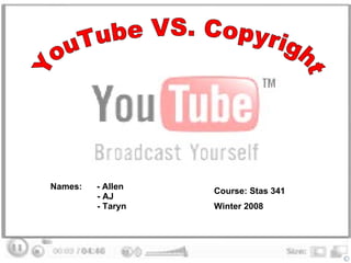 YouTube VS. Copyright Names:  - Allen   - AJ   - Taryn   Course: Stas 341  Winter 2008  