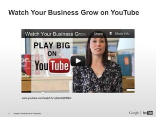 Watch Your Business Grow on YouTube




              www.youtube.com/watch?v=qb9vQ5jPHkQ




2   Google Confidential and Proprietary
 