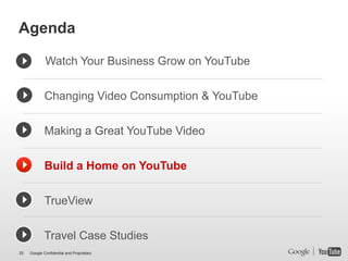 Agenda

             Watch Your Business Grow on YouTube


             Changing Video Consumption & YouTube


             Making a Great YouTube Video


             Build a Home on YouTube


             TrueView


             Travel Case Studies
25   Google Confidential and Proprietary
 