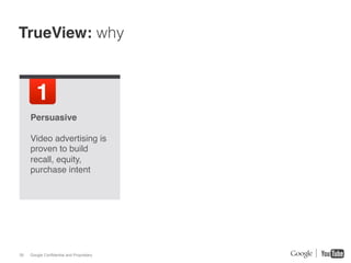 TrueView: why


        1!
     Persuasive !
     !
     Video advertising is
     proven to build
     recall, equity,
     purchase intent!
     !




39   Google Confidential and Proprietary
 
