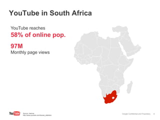 YouTube in South Africa
YouTube reaches
58% of online pop.
97M
Monthly page views




      Source: Internal.                           Google Confidential and Proprietary   8
      http://www.youtube.com/t/press_statistics
 
