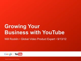 Growing Your
Business with YouTube
Will Rocklin • Global Video Product Expert • 9/13/12




Google Confidential and Proprietary
 
