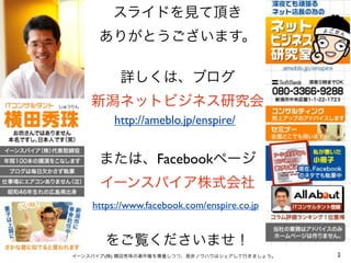 スライドを見て頂き
     ありがとうございます。

          詳しくは、ブログ
    新潟ネットビジネス研究会
         http://ameblo.jp/enspire/


      または、Facebookページ
      イーンスパイア株式会社
    https://www.facebook.com/enspire.co.jp


       をご覧くださいませ！
イーンスパイア(株) 横田秀珠の著作権を尊重しつつ、是非ノウハウはシェアして行きましょう。   2
 