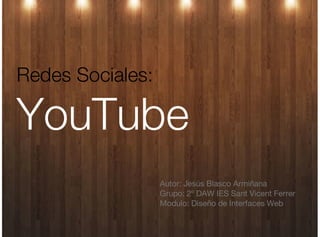 Redes Sociales:

YouTube
                  Autor: Jesús Blasco Armiñana
                  Grupo: 2º DAW IES Sant Vicent Ferrer
                  Modulo: Diseño de Interfaces Web
 