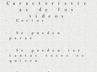 Características de los vídeos -  Cortos -  Se pueden parar -  Se pueden ver tantas veces se quiera -  Se pueden guardar en “favoritos” 