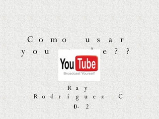 Como usar you tube?? Ray Rodríguez C 10-2 