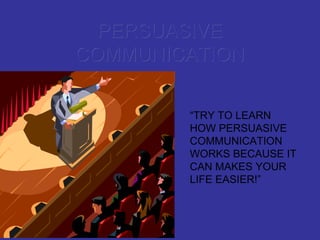 PERSUASIVE COMMUNICATION “ TRY TO LEARN HOW PERSUASIVE COMMUNICATION WORKS BECAUSE IT CAN MAKES YOUR LIFE EASIER!” 