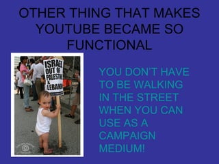 OTHER THING THAT MAKES YOUTUBE BECAME SO FUNCTIONAL YOU DON’T HAVE TO BE WALKING IN THE STREET WHEN YOU CAN USE AS A CAMPAIGN MEDIUM! 