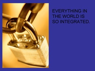 EVERYTHING IN THE WORLD IS SO INTEGRATED. 