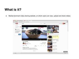 What is it?
●   Market-dominant video sharing website, on which users can view, upload and share videos
 
