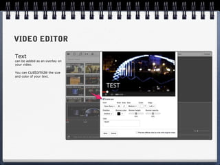 VIDEO EDITOR

Text
can be added as an overlay on
your video.

You can customize the size
and color of your text.
 