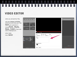 VIDEO EDITOR
when you will add the Title,

will open popup window
where you can write your Title
text and customize it :
chooseFont, Style,

Size, Color of text and
Color of Background …

when ready
Click ‘   save’
 