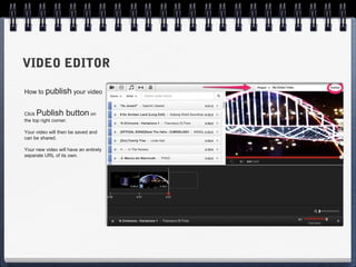 VIDEO EDITOR

How to publish your video


ClickPublish button on
the top right corner.

Your video will then be saved and
can be shared.

Your new video will have an entirely
separate URL of its own.
 