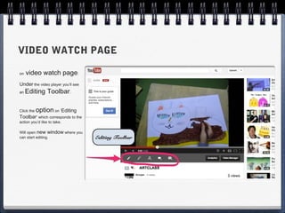 VIDEO WATCH PAGE

on   video watch page:
Under the video player you’ll see
an   Editing Toolbar.

Click the   option on ‘Editing
Toolbar’ which corresponds to the
action you’d like to take.

Will open new window where you
can start editing.                  Editing Toolbar
 