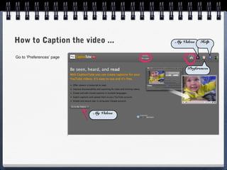 How to Caption the video ...           My Videos   Help


Go to ‘Preferences’ page

                                            Preferences




                           My Videos
 