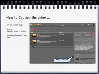 How to Caption the video ...
On ‘My Videos’ page

choose
‘Specific Video ...’ button

see Video Tutorials, if you
need




                               Video Tutorials
 