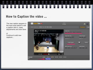 How to Caption the video ...
The new caption appears in
the track area belowTo edit
a caption click it, make
adjustments and click Save

or
Continue to add new
captions ..
 