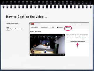 How to Caption the video ...
How to publish captions ?


Click
‘Upload caption file or transcript’
button
 