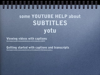 some YOUTUBE HELP about
                                              SUBTITLES
                                                 yotu
Viewing videos with captions
http://support.google.com/youtube/bin/answer.py?hl=en&answer=100078




Getting started with captions and transcripts
http://support.google.com/youtube/bin/static.py?hl=en&guide=2734661&page=guide.cs
 