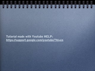 Tutorial made with Youtube HELP:
https://support.google.com/youtube/?hl=en
 