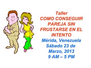 Taller
COMO CONSEGUIR
   PAREJA SIN
FRUSTARSE EN EL
     INTENTO
 Mérida, Venezuela
  Sábado 23 de
   Marzo, 2013
   9 AM – 5 PM
 