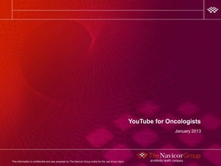 YouTube for Oncologists
                                                                                                                         February 2013




This information is confidential and was prepared by The Navicor Group solely for the use of our client.
 