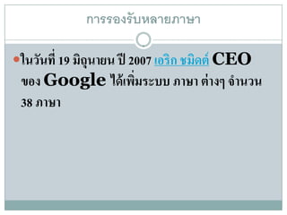 การรองรับหลายภาษา

ในวันที่ 19 มถุนายน ปี 2007 เอริก ชมดต์ CEO
              ิ                      ิ
 ของ Google ได้ เพิมระบบ ภาษา ต่ างๆ จํานวน
                   ่
 38 ภาษา
 