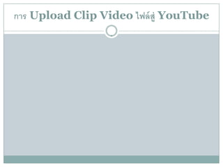 การ Upload Clip Video ไฟล์ส่ ู YouTube
 