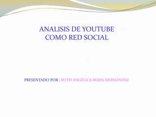 ANALISIS DE YOUTUBE
       COMO RED SOCIAL




PRESENTADO POR : RUTH ANGÉLICA ROJAS HERNÁNDEZ
 