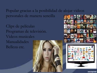 Popular gracias a la posibilidad de alojar videos
personales de manera sencilla

Clips de películas
Programas de televisión.
Videos musicales
Manualidades
Belleza etc.
 