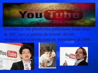 YouTube es una plataforma publicitaria desde mayo
de 2007 tuvo el premio de invento del año
otorgado por la revista time en noviembre de 2006.
 
