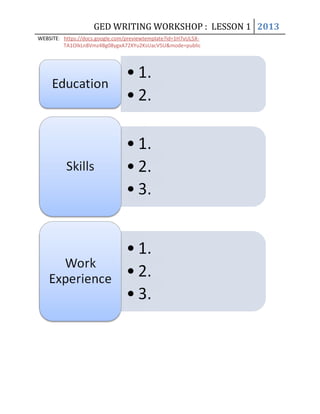 GED WRITING WORKSHOP : LESSON 1 2013
WEBSITE: https://docs.google.com/previewtemplate?id=1H7vUL5X-
TA1OIkLn8Vmz4Bg08ygxA72XYu2KsUacV5U&mode=public
 