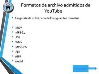 Formatos de archivo admitidos de
YouTube
SIGUIENTE
• Asegúrate de utilizar uno de los siguientes formatos:
• .MOV
• .MPEG4
• .AVI
• .WMV
• .MPEGPS
• .FLV
• 3GPP
• WebM
 