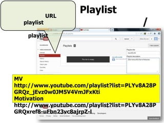 Playlist
/
MV
http://www.youtube.com/playlist?list=PLYv8A28P
GRQz_jEvz0w0JM5V4VmJFxKti
Motivation
http://www.youtube.com/playlist?list=PLYv8A28P
GRQxref8-uFbn23vc8ajrpZ-l
URL
playlist
playlist
 