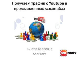 Получаем трафик с Youtube в
промышленных масштабах
Виктор Карпенко
SeoProfy
 