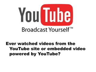Ever watched videos from the
YouTube site or embedded video
powered by YouTube?

 