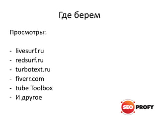 Где берем
Просмотры:
-

livesurf.ru
redsurf.ru
turbotext.ru
fiverr.com
tube Toolbox
И другое

 