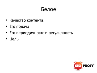 Белое
•
•
•
•

Качество контента
Его подача
Его периодичность и регулярность
Цель

 