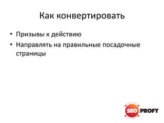 Как конвертировать
• Призывы к действию
• Направлять на правильные посадочные
страницы

 