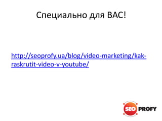 Специально для ВАС!

http://seoprofy.ua/blog/video-marketing/kakraskrutit-video-v-youtube/

 