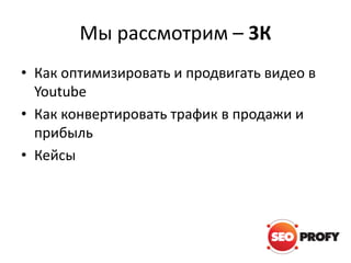 Мы рассмотрим – 3К
• Как оптимизировать и продвигать видео в
Youtube
• Как конвертировать трафик в продажи и
прибыль
• Кейсы

 
