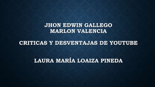 JHON EDWIN GALLEGO
MARLON VALENCIA
CRITICAS Y DESVENTAJAS DE YOUTUBE
LAURA MARÍA LOAIZA PINEDA
 