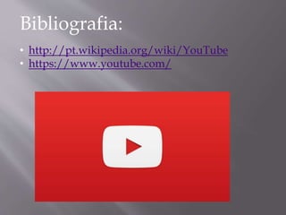 Bibliografia: 
• http://pt.wikipedia.org/wiki/YouTube 
• https://www.youtube.com/ 

