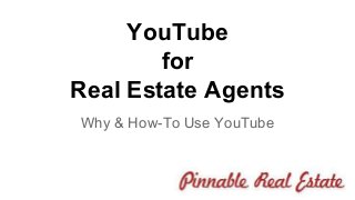 YouTube 
for 
Real Estate Agents 
Why & How-To Use YouTube 
 